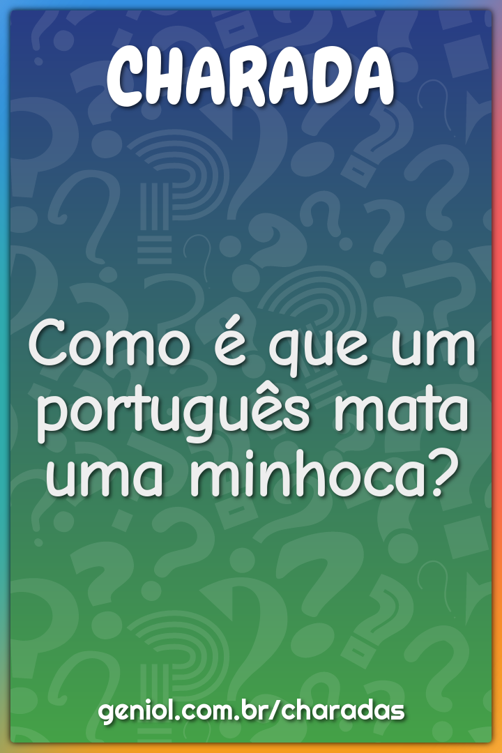 Como é que um português mata uma minhoca?