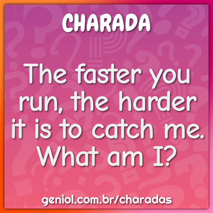 The faster you run, the harder it is to catch me.
What am I?