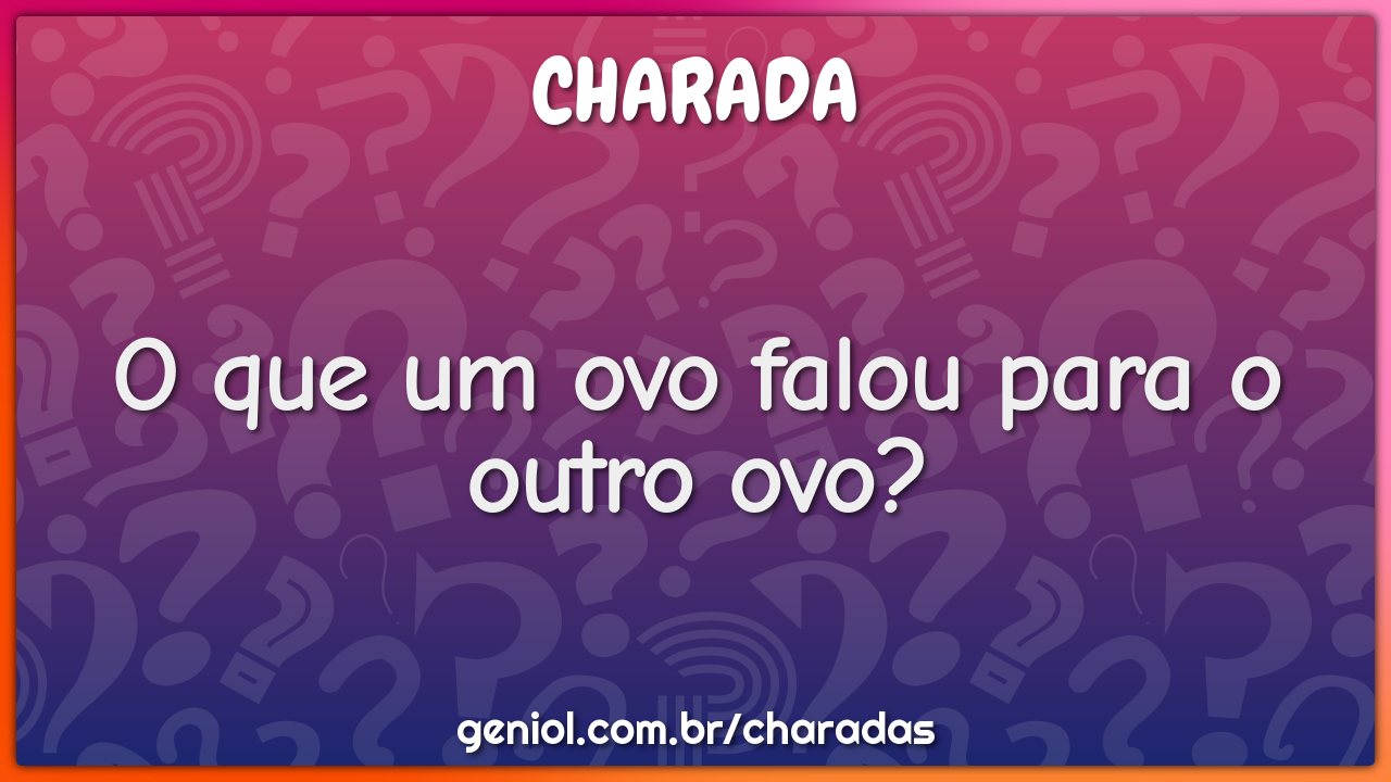 O que um ovo falou para o outro ovo?