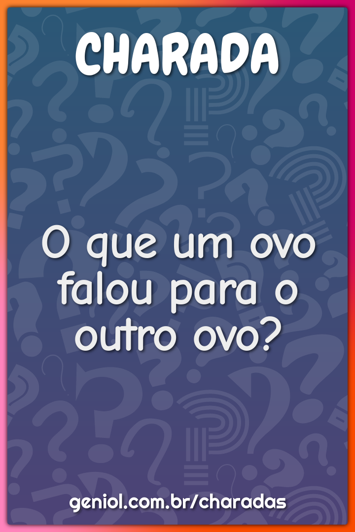 O que um ovo falou para o outro ovo?