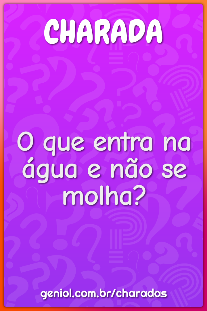 O que entra na água e não se molha?