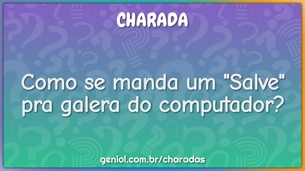 Como se manda um "Salve" pra galera do computador?