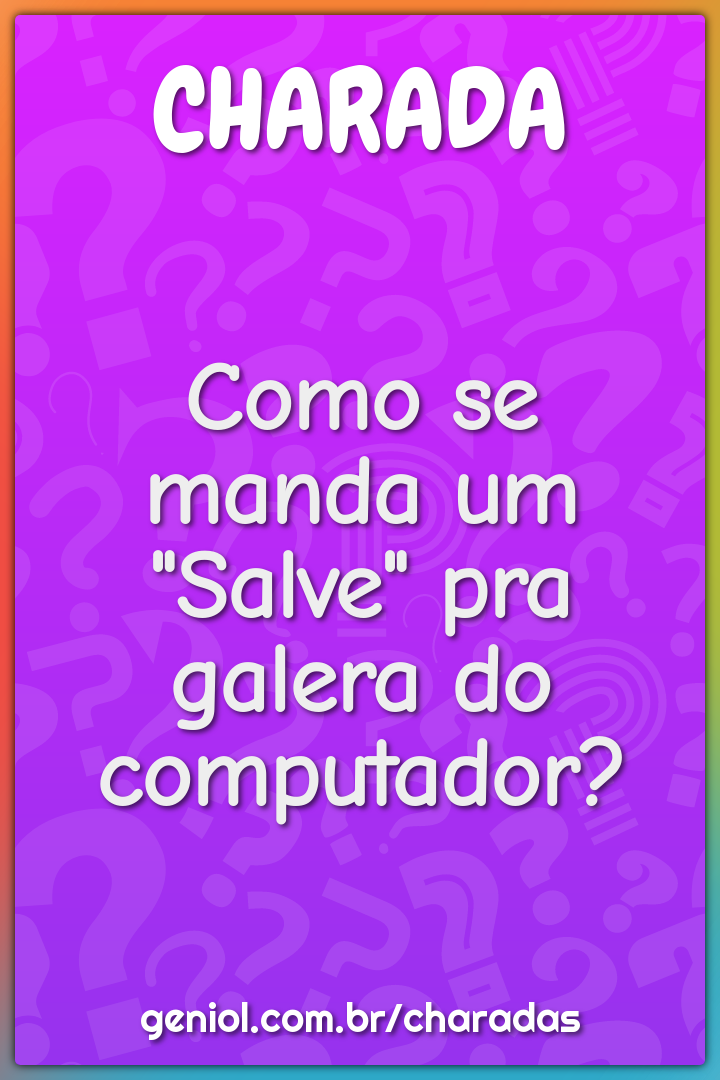 Como se manda um "Salve" pra galera do computador?