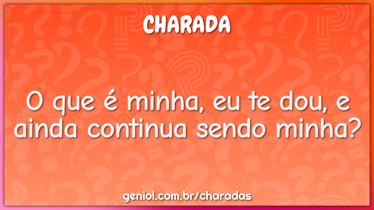 O que é minha, eu te dou, e ainda continua sendo minha?