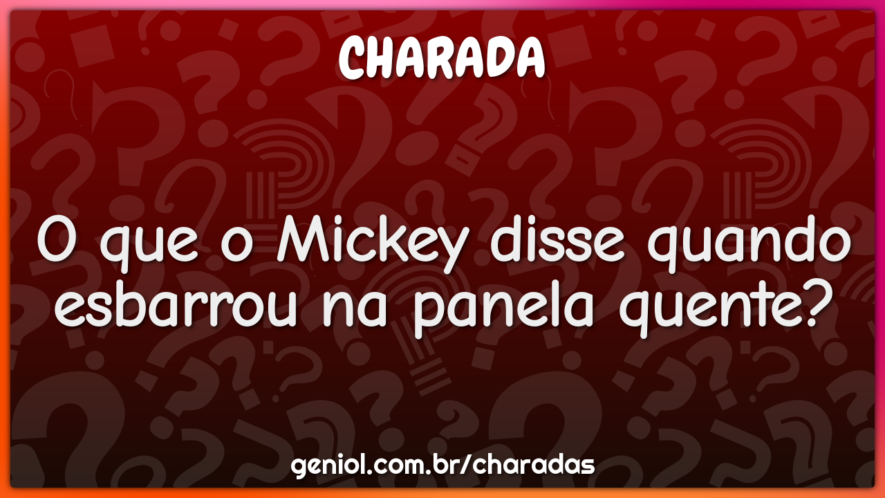 O que o Mickey disse quando esbarrou na panela quente?