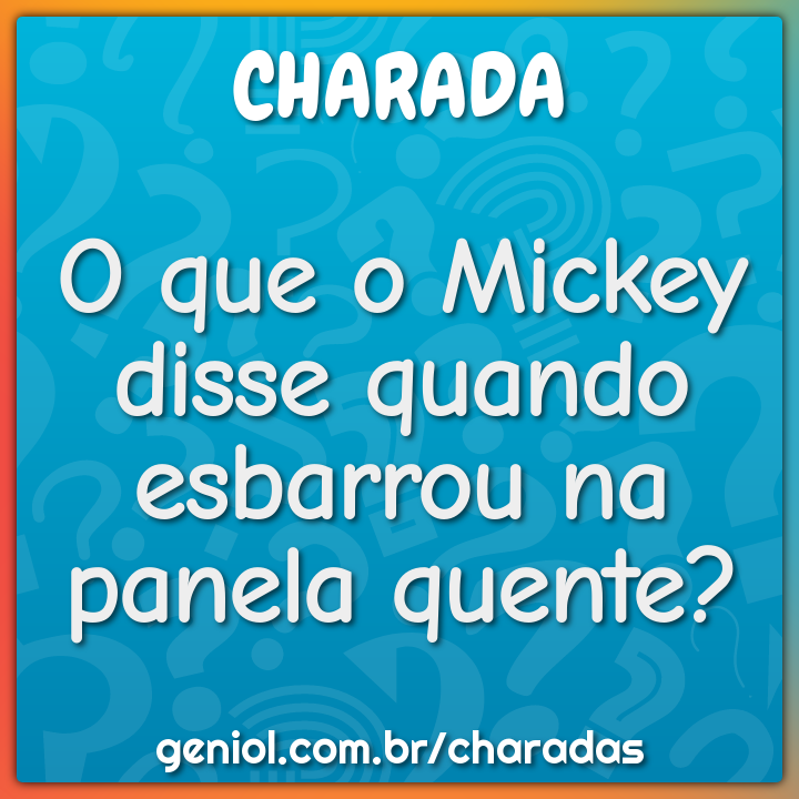 O que o Mickey disse quando esbarrou na panela quente?