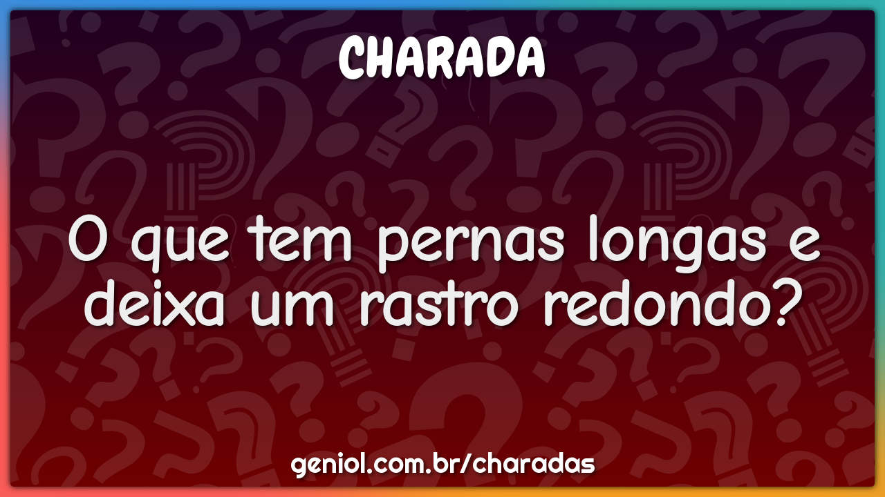 O que tem pernas longas e deixa um rastro redondo?