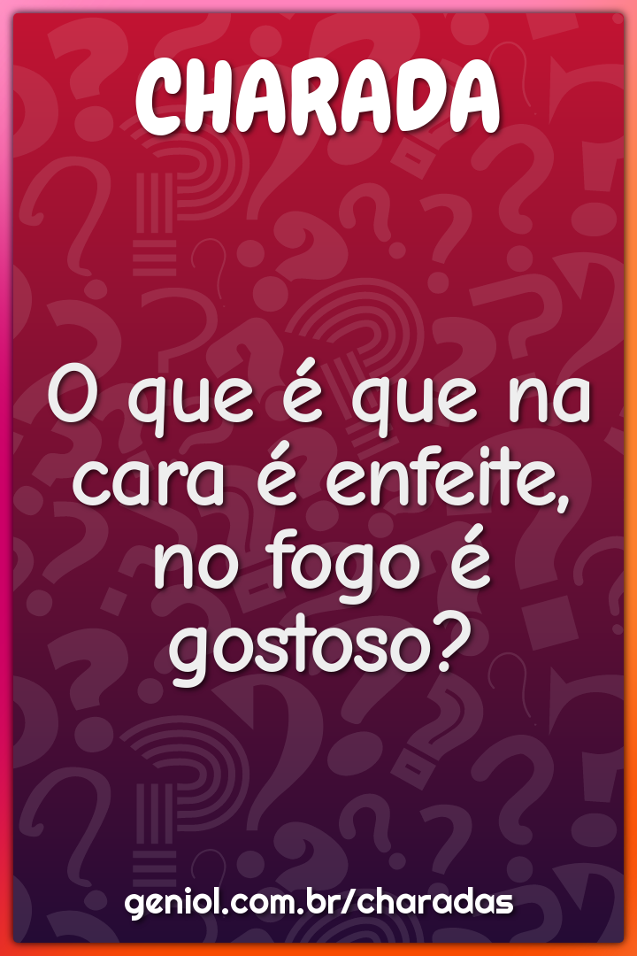 O que é que na cara é enfeite, no fogo é gostoso?