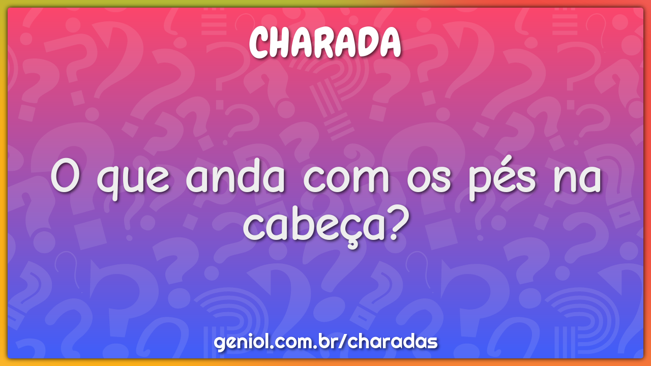 O que anda com os pés na cabeça?