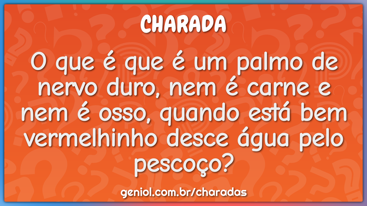 O que é que é um palmo de nervo duro, nem é carne e nem é osso, quando...