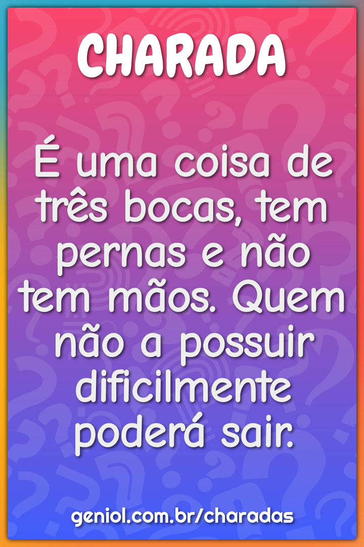 É uma coisa de três bocas, tem pernas e não tem mãos. Quem não a...