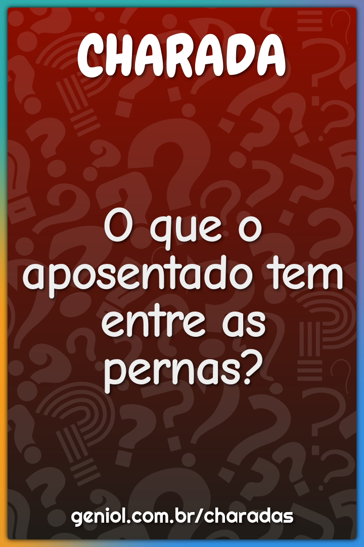 O que o aposentado tem entre as pernas?