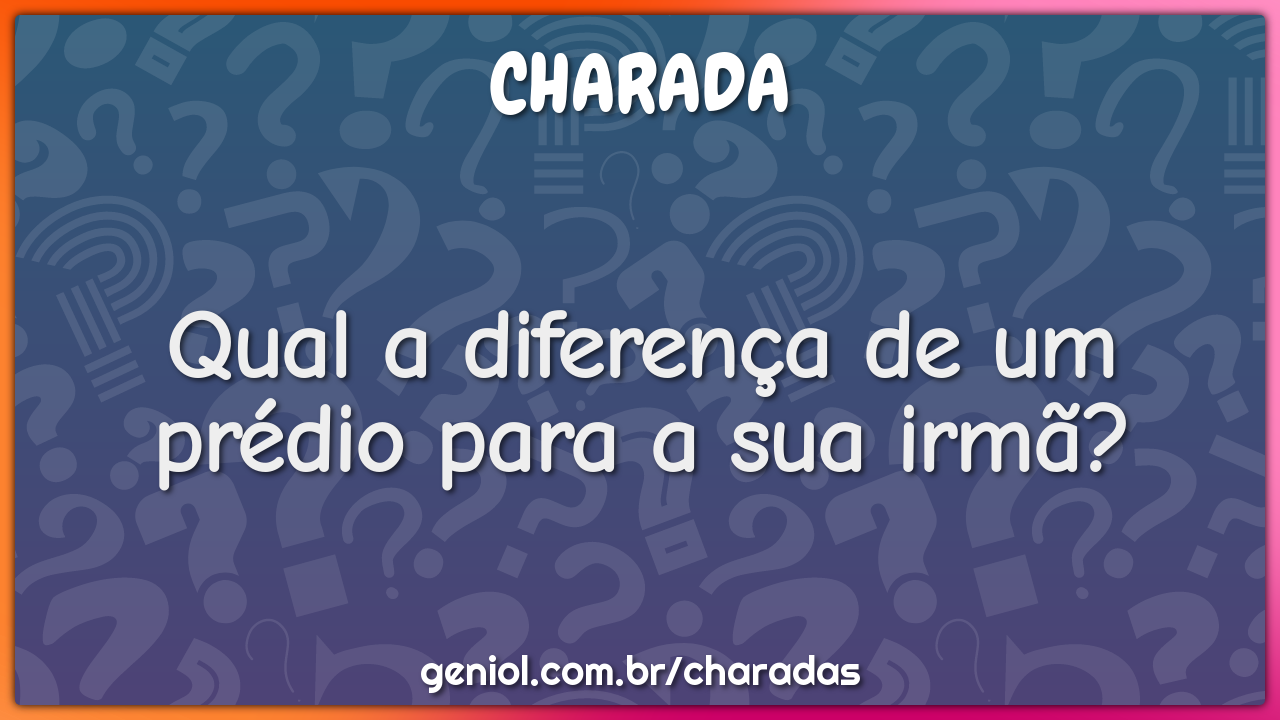 Qual a diferença de um prédio para a sua irmã?