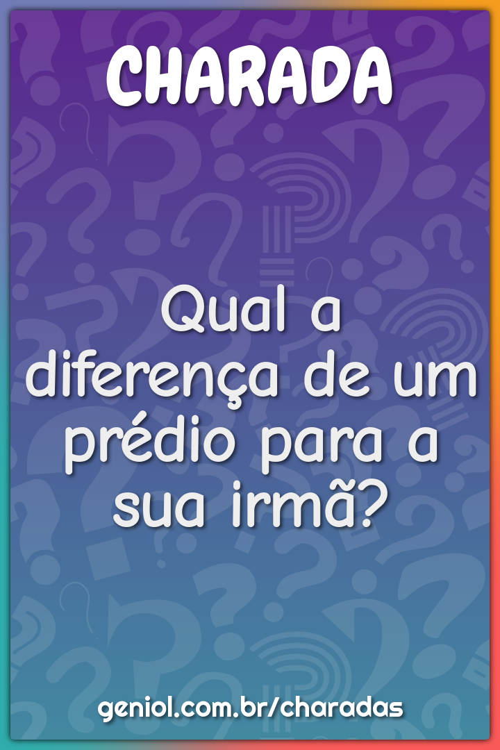 Qual a diferença de um prédio para a sua irmã?