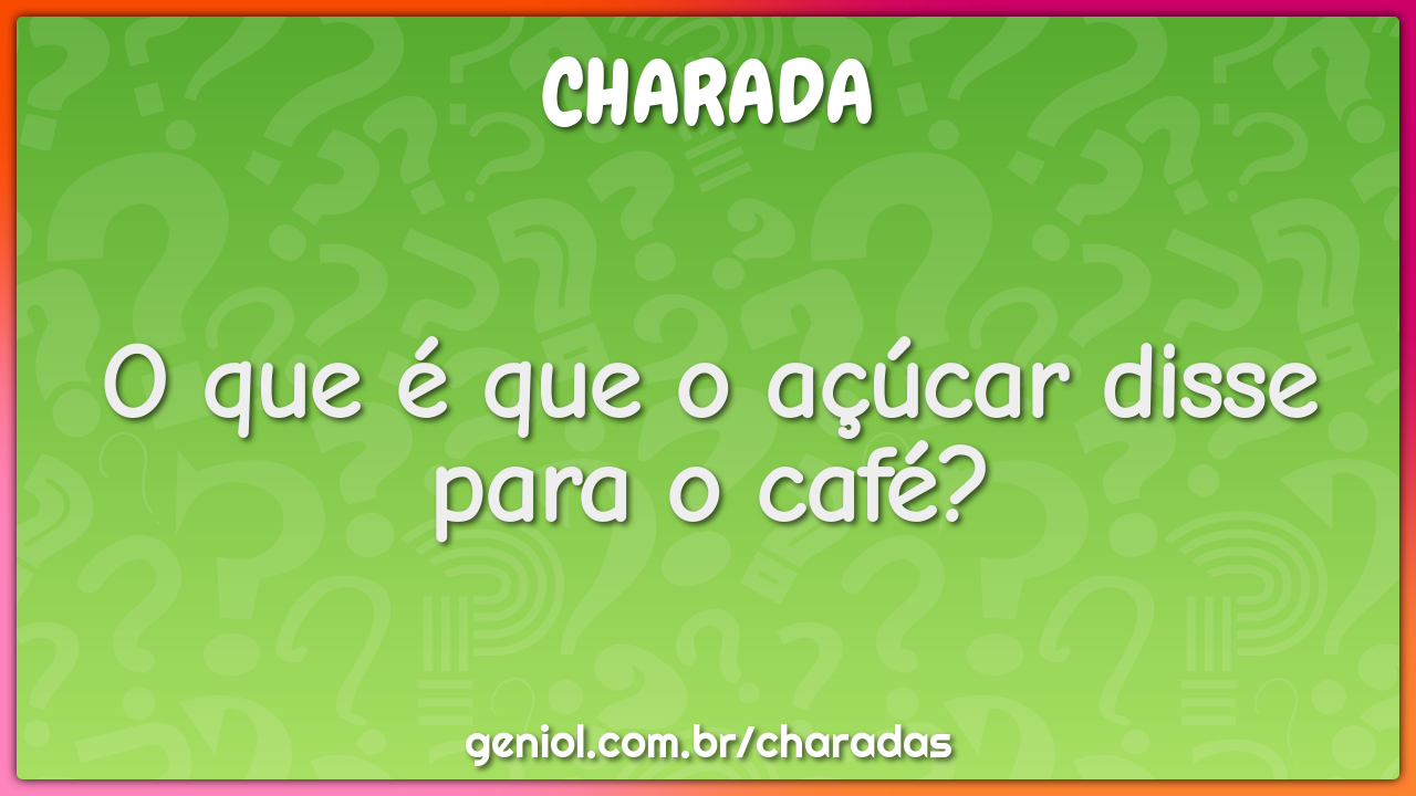 O que é que o açúcar disse para o café?