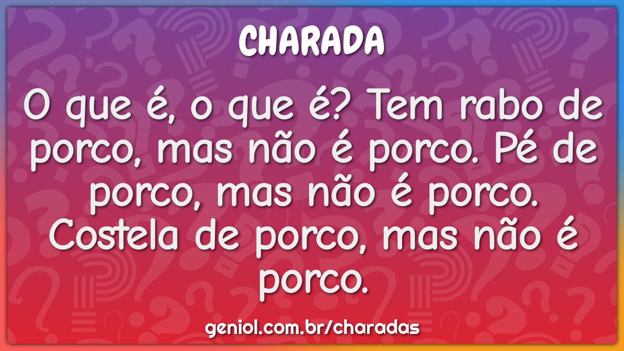 O que é, o que é? Tem rabo de porco, mas não é porco. Pé de porco, mas...