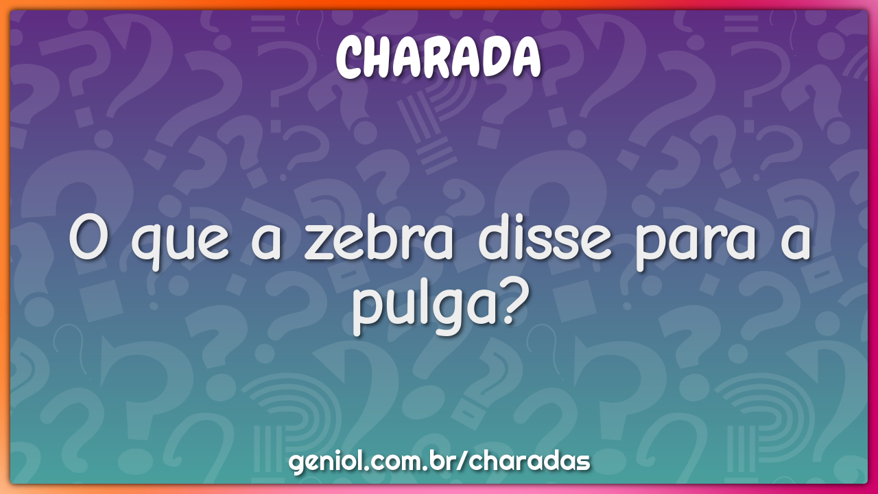 O que a zebra disse para a pulga?