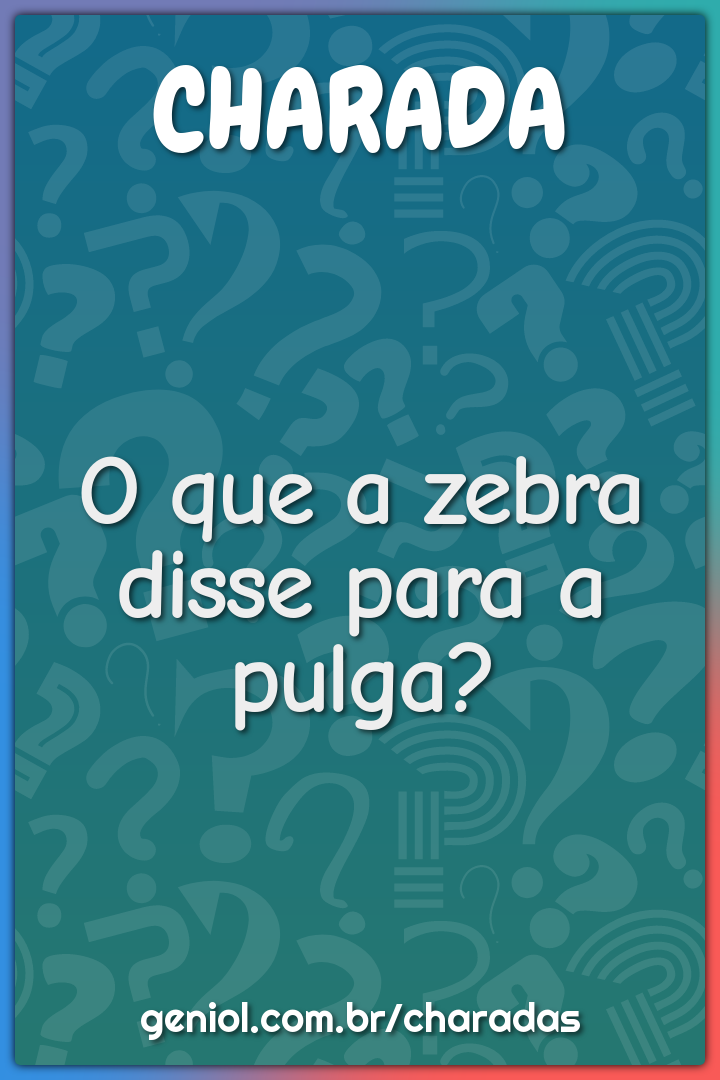 O que a zebra disse para a pulga?