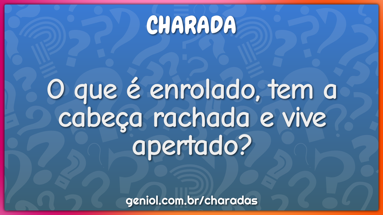 O que é enrolado, tem a cabeça rachada e vive apertado?