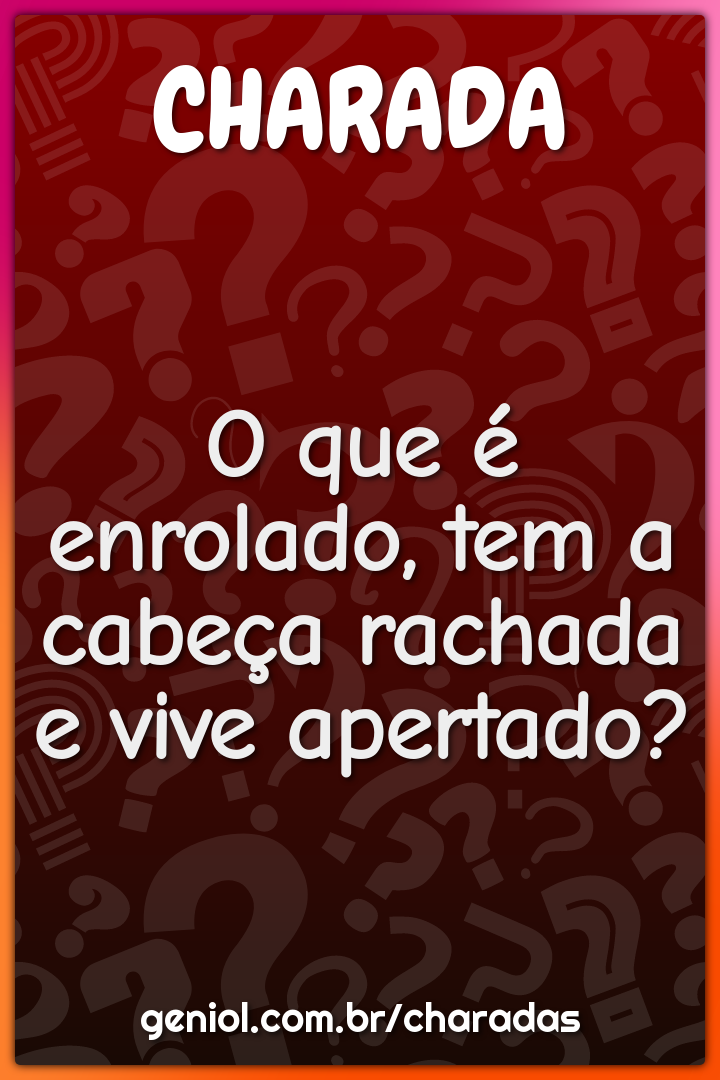 O que é enrolado, tem a cabeça rachada e vive apertado?