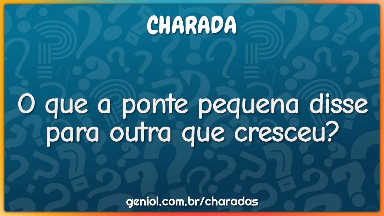 O que a ponte pequena disse para outra que cresceu?