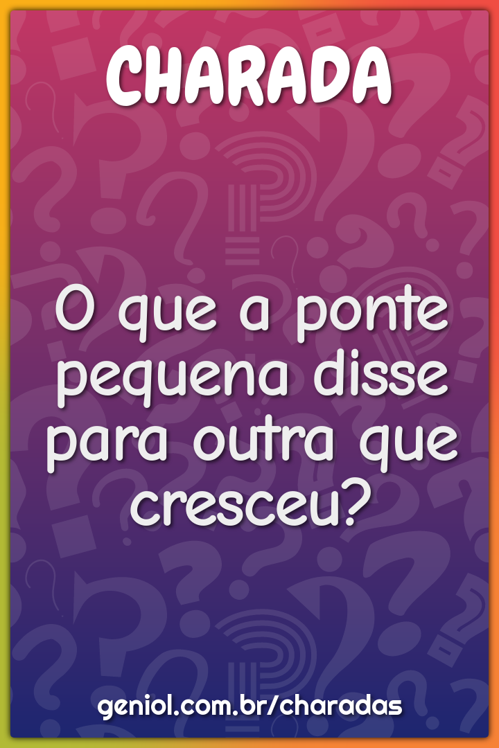 O que a ponte pequena disse para outra que cresceu?