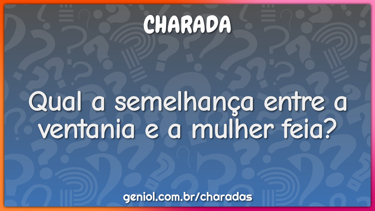 Qual a semelhança entre a ventania e a mulher feia?