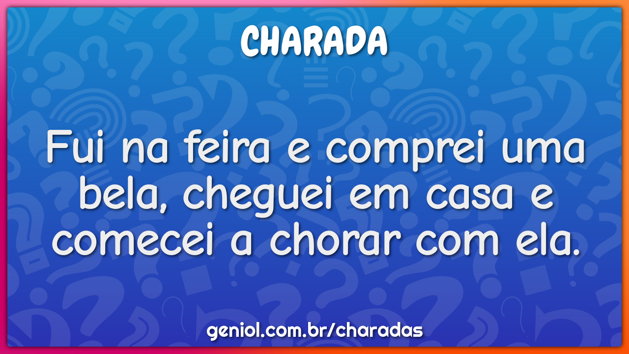 Fui na feira e comprei uma bela, cheguei em casa e comecei a chorar...