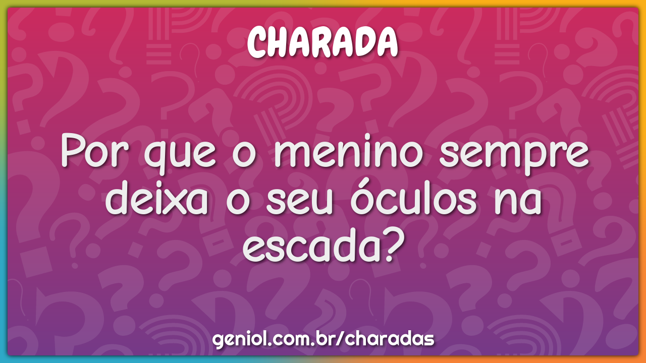 Por que o menino sempre deixa o seu óculos na escada?