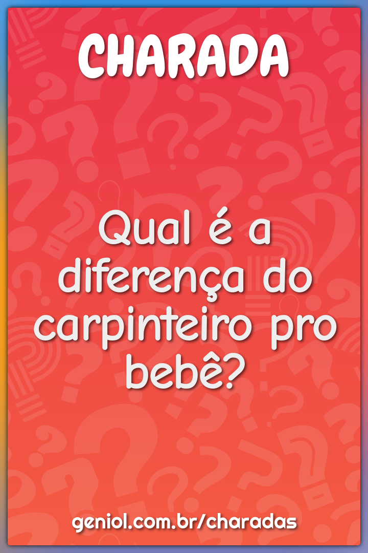 Qual é a diferença do carpinteiro pro bebê?