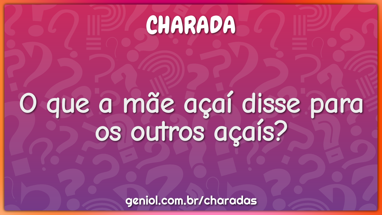 O que a mãe açaí disse para os outros açaís?
