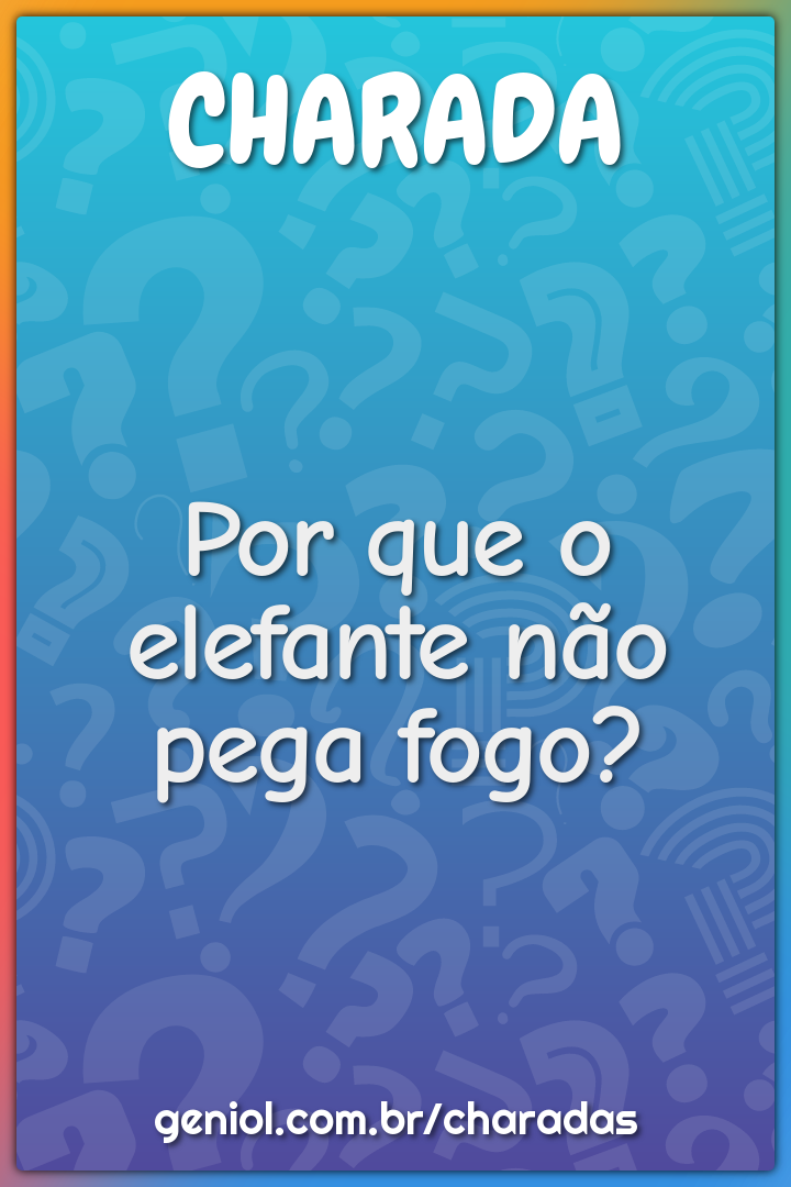 Por que o elefante não pega fogo?