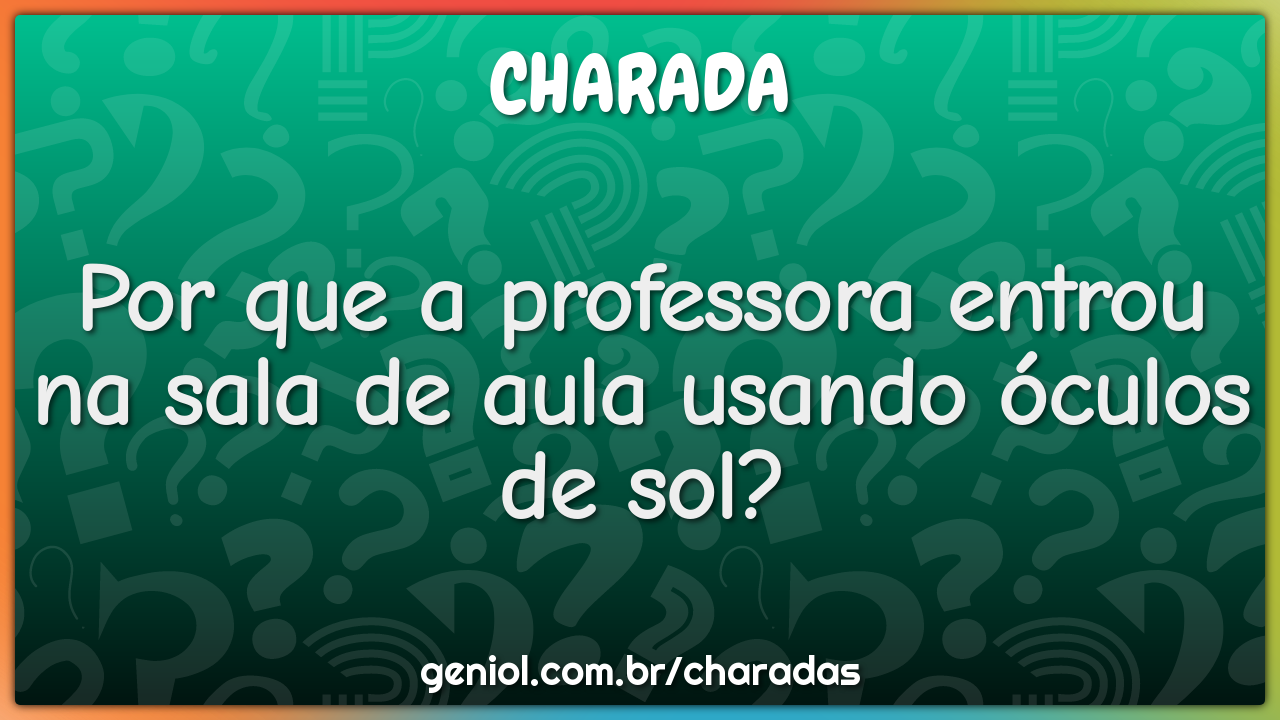 Por que a professora entrou na sala de aula usando óculos de sol?