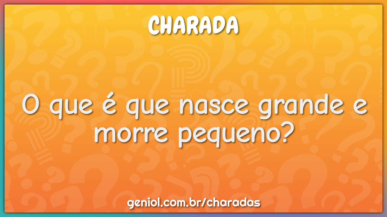 O Que E Que Nasce Grande E Morre Pequeno Charada E Resposta Geniol