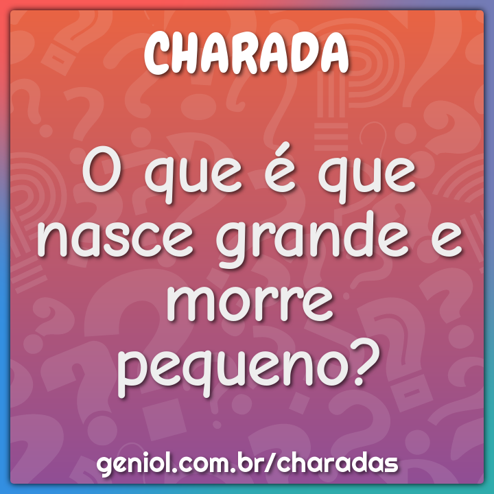 O que é que nasce grande e morre pequeno? - Charada e Resposta - Geniol