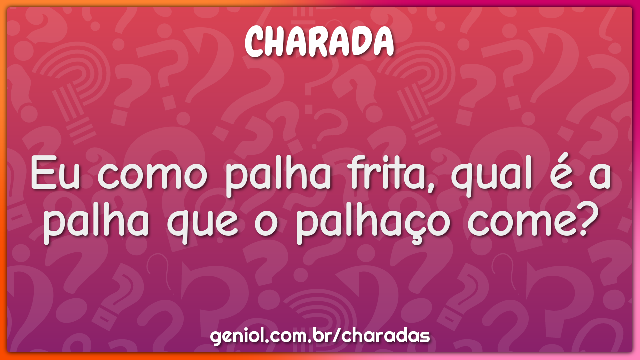 Eu como palha frita, qual é a palha que o palhaço come?