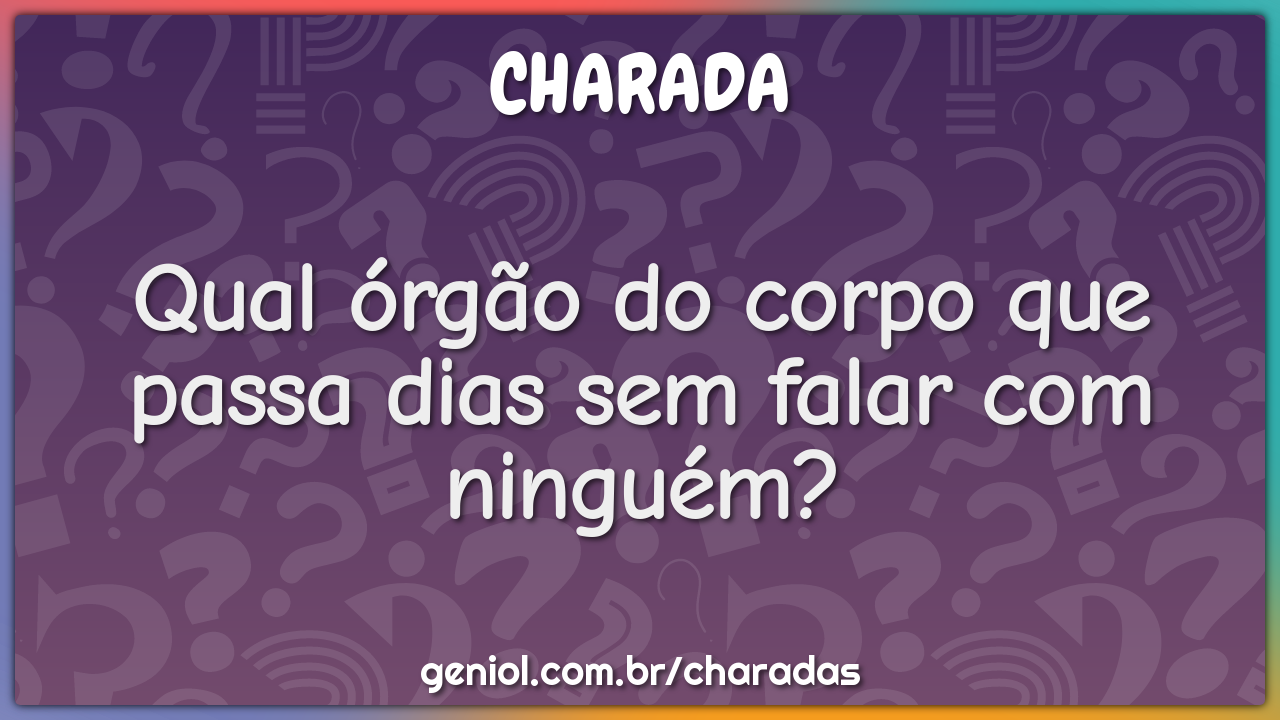 Qual órgão do corpo que passa dias sem falar com ninguém? - Charada e  Resposta - Racha Cuca