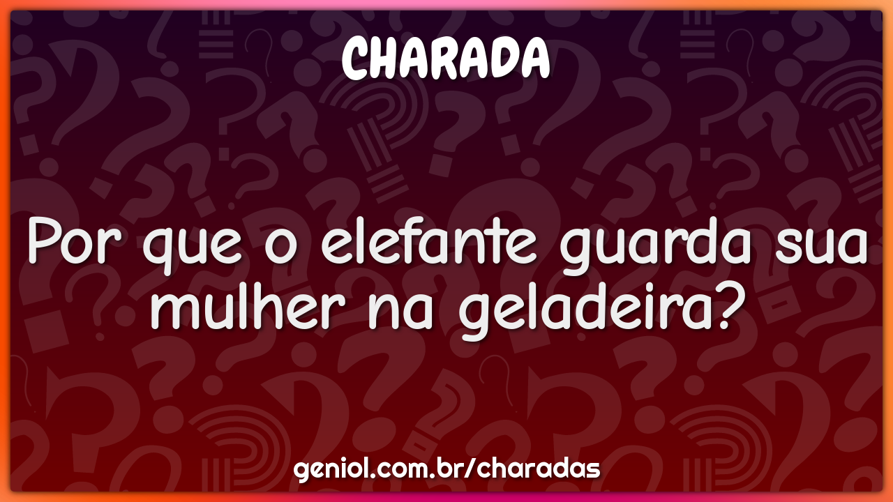 Por que o elefante guarda sua mulher na geladeira?