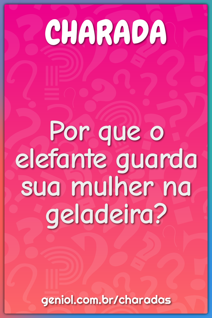 Por que o elefante guarda sua mulher na geladeira?