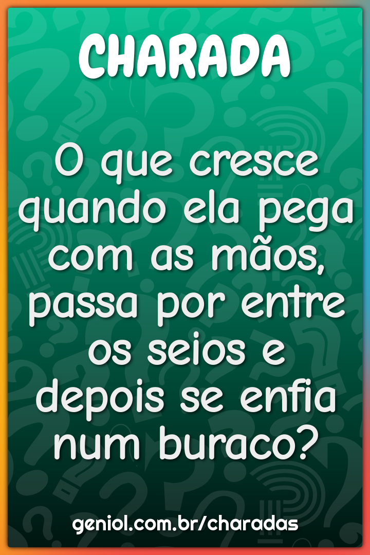 O que cresce quando ela pega com as mãos, passa por entre os seios e...