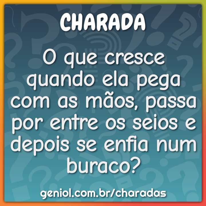O que cresce quando ela pega com as mãos, passa por entre os seios e...