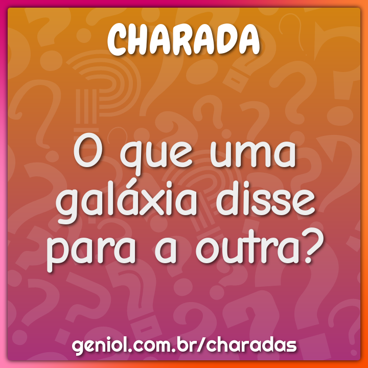 O que uma galáxia disse para a outra?