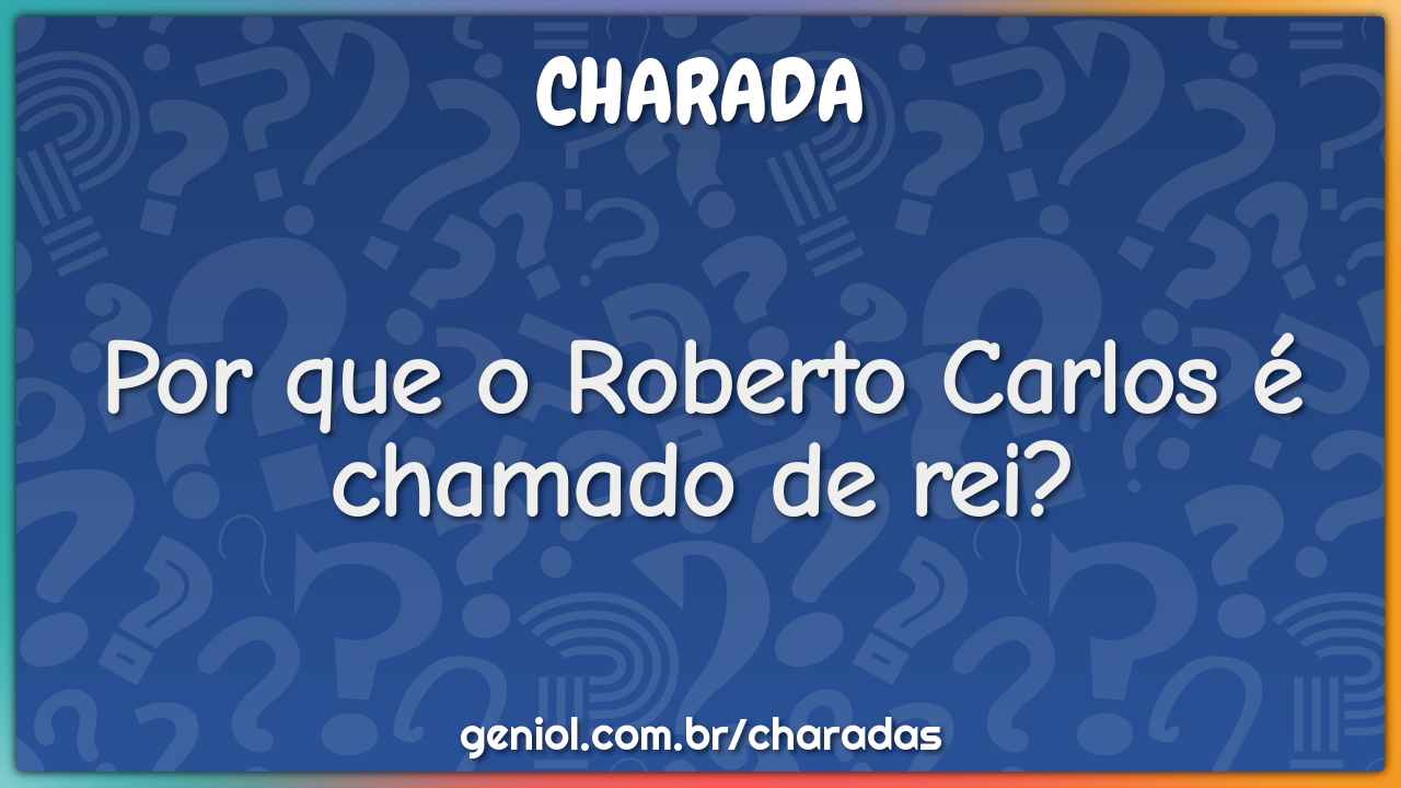 Por que o Roberto Carlos é chamado de rei?