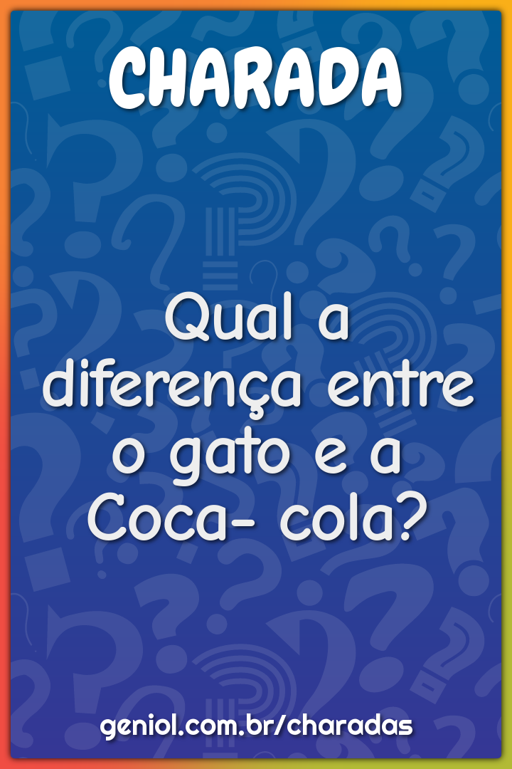 Qual a diferença entre o gato e a Coca-Cola?