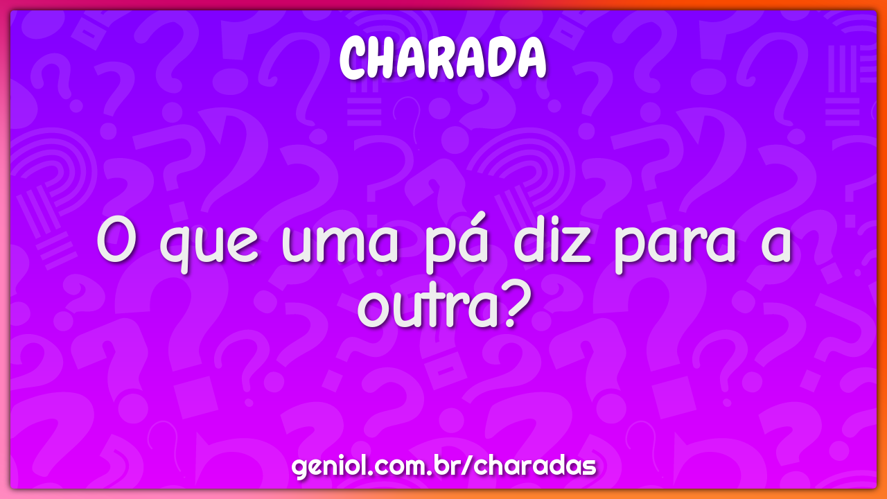 O que uma pá diz para a outra?