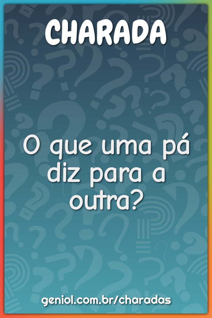 O que uma pá diz para a outra?