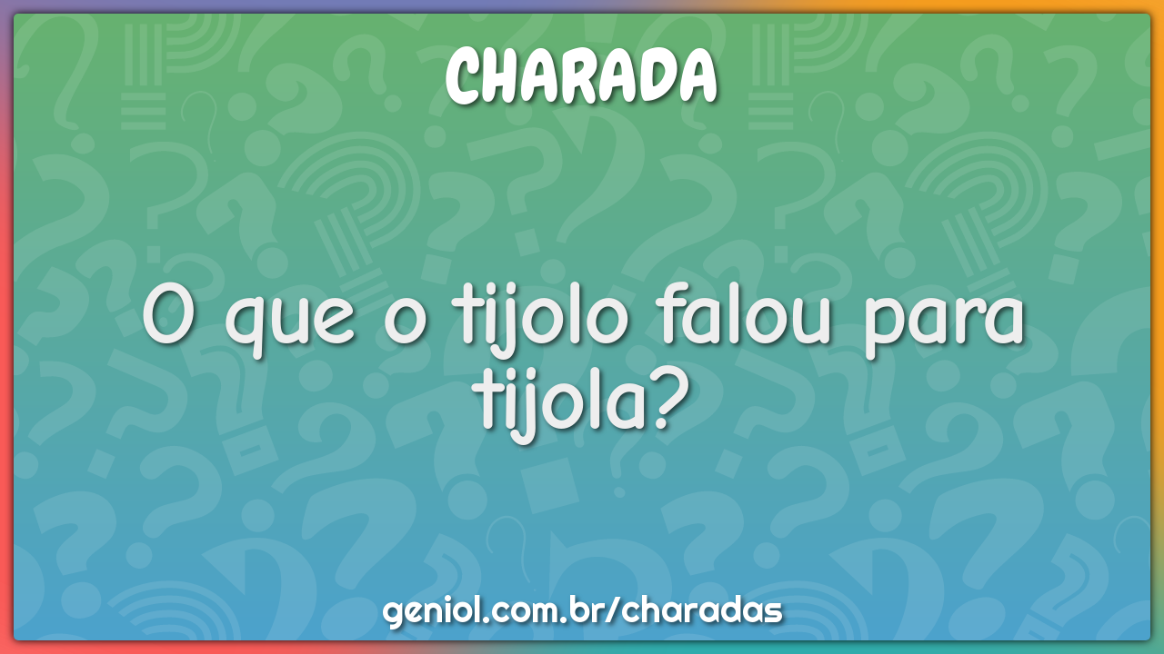 O que o tijolo falou para tijola?