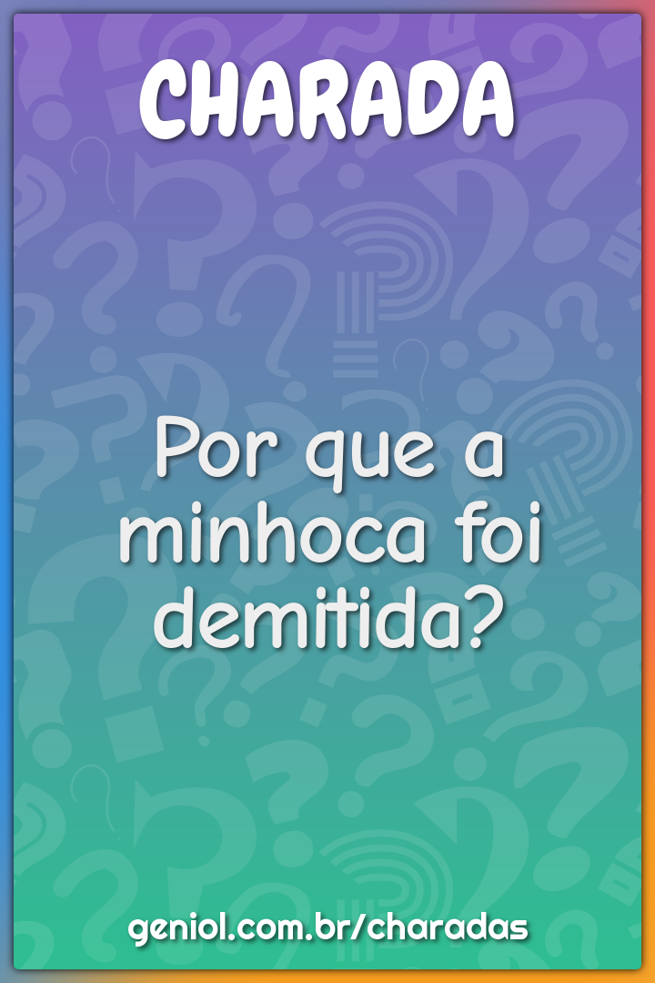 Por que a minhoca foi demitida?