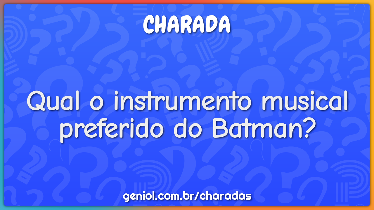 Qual o instrumento musical preferido do Batman?