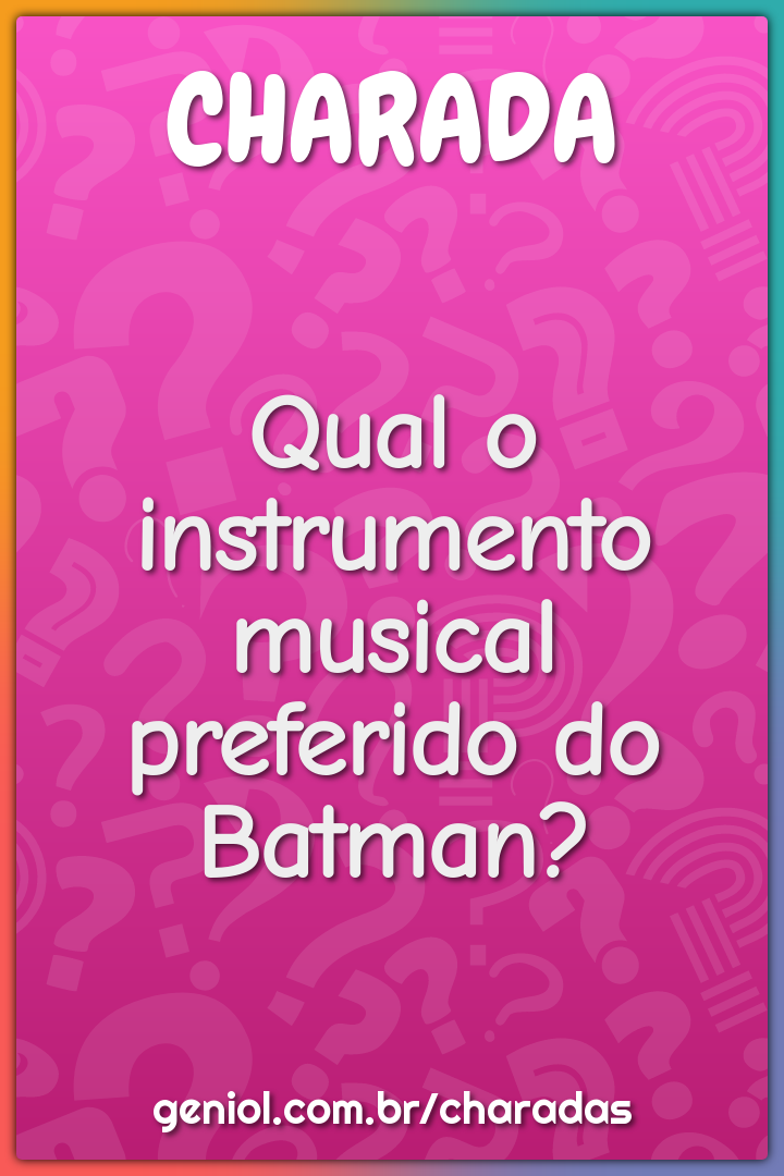 Qual o instrumento musical preferido do Batman?